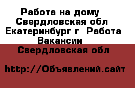 Работа на дому! - Свердловская обл., Екатеринбург г. Работа » Вакансии   . Свердловская обл.